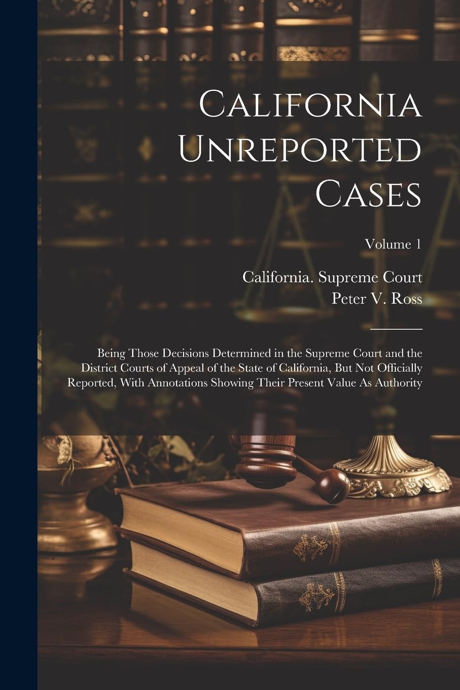 California Unreported Cases: Being Those Decisions Determined in the Supreme Court and the District Courts of Appeal of the State of California, But ... Their Present Value As Authority; Volume 1 - Corrections Bookstore