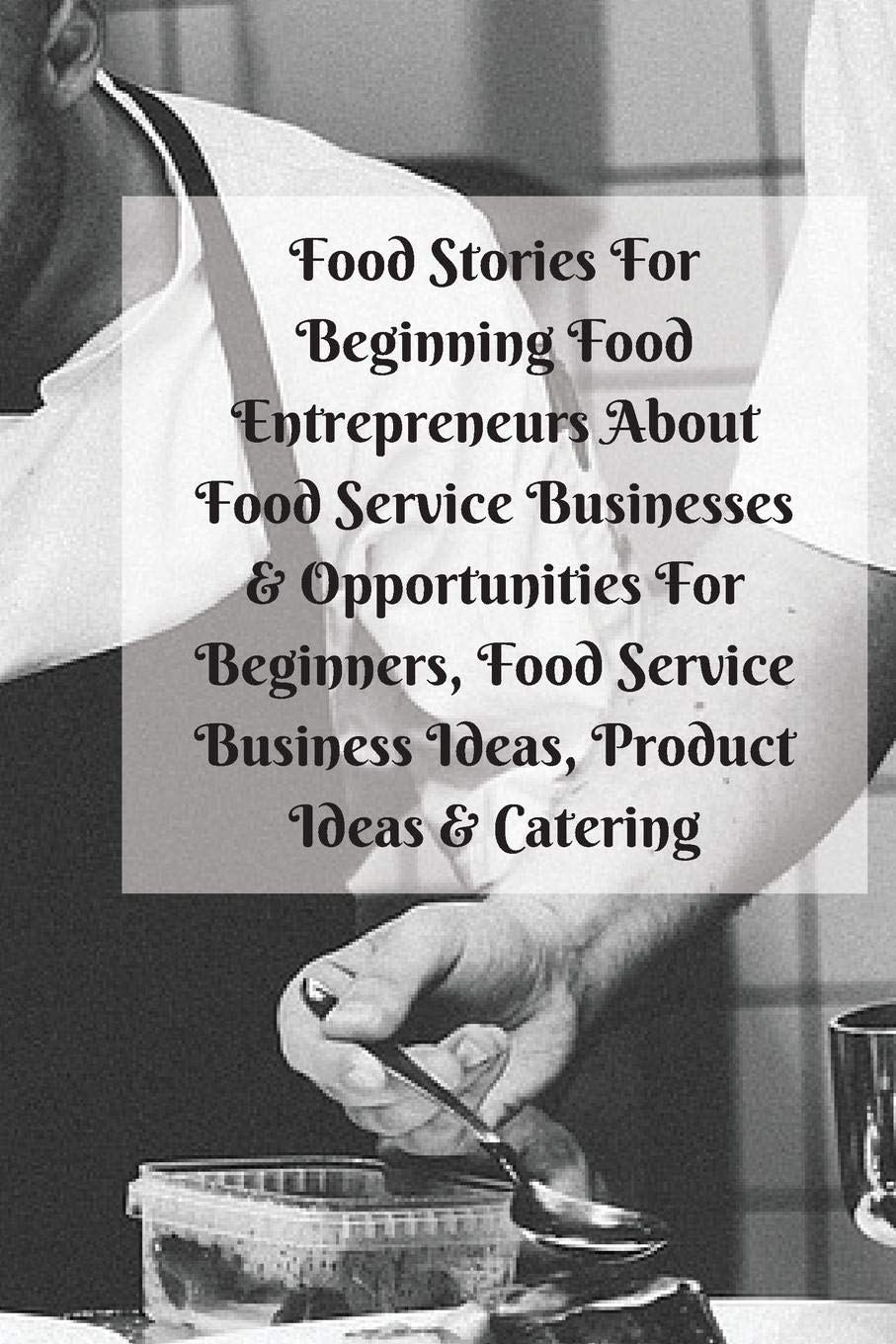Food Stories For Beginning Food Entrepreneurs About Food Service Businesses & Opportunities For Beginners, Food Service Business Ideas, Product Ideas SureShot Books Publishing LLC