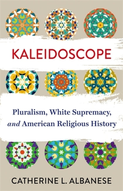 Kaleidoscope: Pluralism, White Supremacy, and American Religious History by Albanese, Catherine