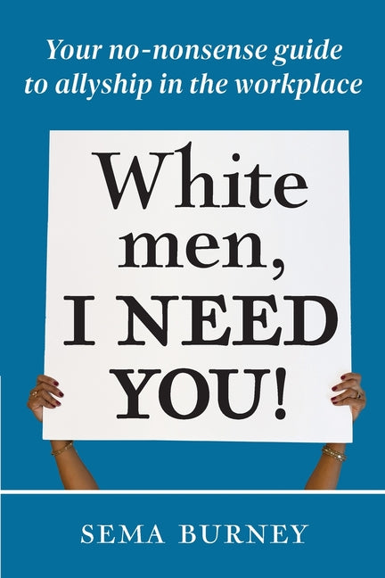White Men, I Need You!: Your no-nonsense guide to allyship in the workplace by Burney, Sema