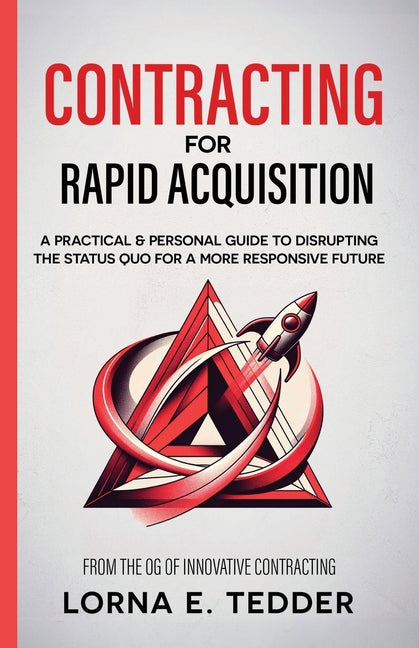 Contracting for Rapid Acquisition: A Practical & Personal Guide to Disrupting the Status Quo for a More Responsive Future by Tedder, Lorna E.