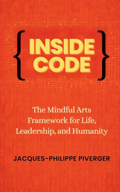 Inside Code: The Mindful Arts Framework for Life, Leadership, and Humanity by Piverger, Jacques-Philippe