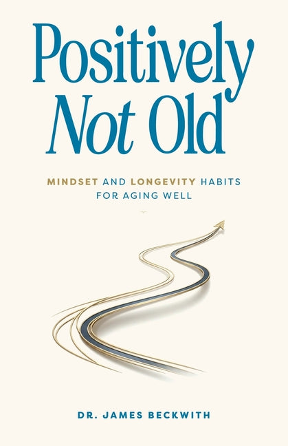 Positively Not Old: Mindset and Longevity Habits for Aging Well by Beckwith, James