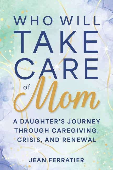 Who Will Take Care of Mom?: A Daughter's Journey Through Caregiving, Crisis, and Renewal by Ferratier, Jean