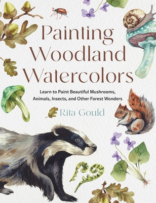 Painting Woodland Watercolors: Learn to Paint Beautiful Mushrooms, Animals, Insects, and Other Forest Wonders by Gould, Rita