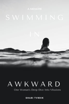Swimming in Awkward: A Memoir One Woman's Deep Dive Into Missions by Tvrdik, Shari