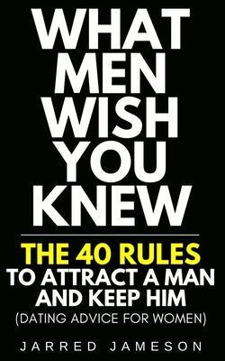 What Men Wish You Knew: The 40 Rules to Attract a Man and Keep Him (Dating Advice For Women) Paperback Independently Published