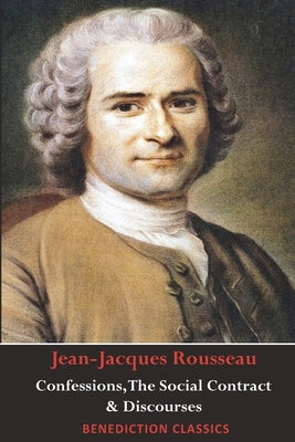 Confessions, The Social Contract, Discourse on Inequality, Discourse on Political Economy & Discourse on the Effect of the Arts and Sciences on Morali Paperback Benediction Classics