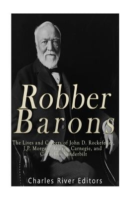 Robber Barons: The Lives and Careers of John D. Rockefeller, J.P. Morgan, Andrew Carnegie, and Cornelius Vanderbilt Paperback Createspace Independent Publishing Platform