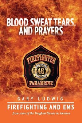Blood, Sweat, Tears, and Prayers: Firefighting and EMS from Some of the Toughest Streets in America Paperback Createspace Independent Publishing Platform