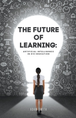 The Future of Learning: Artificial Intelligence in K12 Education Paperback A. Smith Media