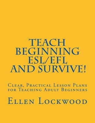 Teach Beginning ESL/EFL and Survive!: Clear, Practical Lesson Plans for Teaching Adult Beginners Paperback Createspace Independent Publishing Platform