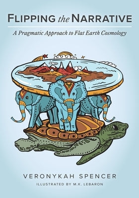 Flipping The Narrative: A Pragmatic Approach To Flat Earth Cosmology Paperback FriesenPress