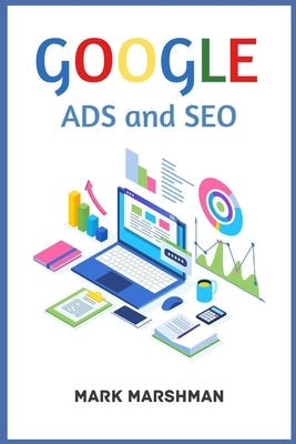 GOOGLE ADS and SEO: Learn All About Google and SEO and How to Use Their Powers for Your Business (2022 Guide for Beginners) Paperback Mark Marshman
