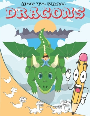 How To Draw Dragons: Easy Step by Step Drawing Guide for Kids to Learn to Draw Cute Animals Paperback Independently Published