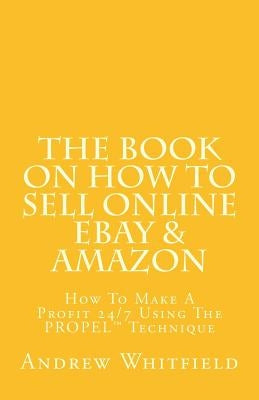 The Book on How to Sell Online EBay & Amazon: How To Make A Profit 24/7 Using The "PROPEL" Technique Paperback Createspace Independent Publishing Platform
