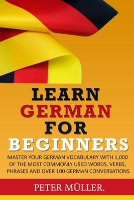 Learn German for Beginners: Master Your Vocabulary with 1,000 of the Most Commonly Used Words, Verbs, Phrases and Over 100 Conversations Paperback Independently Published