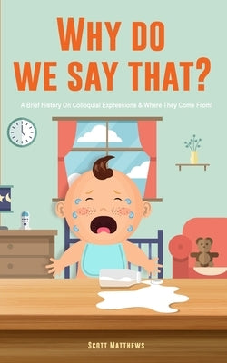 Why Do We Say That? 101 Idioms, Phrases, Sayings & Facts! A Brief History On Colloquial Expressions & Where They Come From! Paperback Alex Gibbons