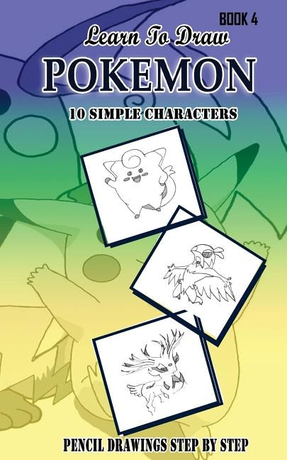 Learn To Draw Pokemon - 10 Simple Characters: Pencil Drawing Step By Step Book 4: Pencil Drawing Ideas for Absolute Beginners Paperback Createspace Independent Publishing Platform