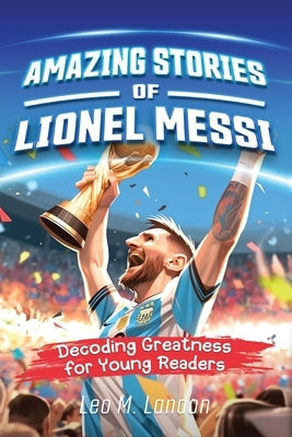 Amazing Stories of Lionel Messi: Decoding Greatness for Young Readers (A Biography of One of the World's Greatest Soccer Players for Kids Ages 6, 7, 8 Paperback Kids Activity Publishing