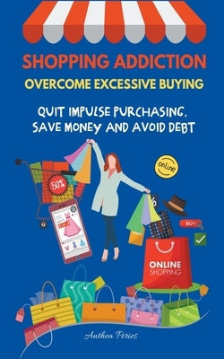 Shopping Addiction: Overcome Excessive Buying. Quit Impulse Purchasing, Save Money And Avoid Debt Paperback Anthea Peries