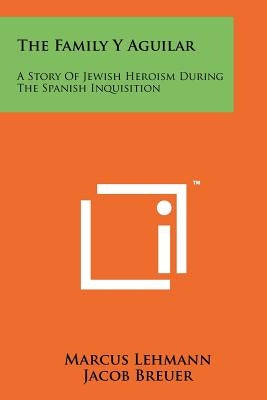 The Family Y Aguilar: A Story Of Jewish Heroism During The Spanish Inquisition Paperback Literary Licensing, LLC