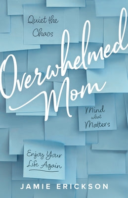 Overwhelmed Mom: Quiet the Chaos, Mind What Matters, and Enjoy Your Life Again by Erickson, Jamie