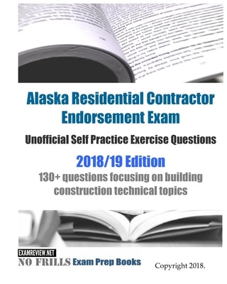 Alaska Residential Contractor Endorsement Exam Unofficial Self Practice Exercise Questions 2018/19 Edition: 130+ questions focusing on building constr Paperback Createspace Independent Publishing Platform