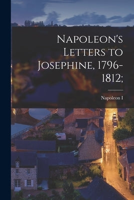 Napoleon's Letters to Josephine, 1796-1812; Paperback Legare Street Press