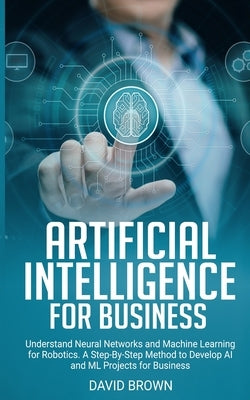 Artificial Intelligence for Business: Understand Neural Networks and Machine Learning for Robotics. A Step-By-Step Method to Develop AI and Ml Project Paperback 17 Books Ltd