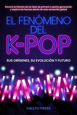 El Fenómeno del K-pop: Sus orígenes, su evolución y futuro - Recorre la historia de los idols de primera a quinta generación y explora las fuerzas det by Press, Hallyu