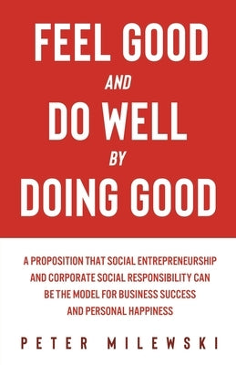 Feel Good and Do Well by Doing Good: A Proposition That Social Entrepreneurship and Corporate Social Responsibility Can Be the Model for Business Succ Paperback Cordwood Path LLC