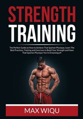 Strength Training: The Perfect Guide on How to Achieve That Spartan Physique, Learn The Best Practices, Training and Exercises to Build Y by Wiqu, Max