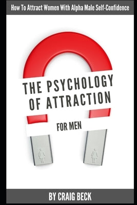 The Psychology Of Attraction For Men: How To Attract Women With Alpha Male Self-Confidence Paperback Independently Published
