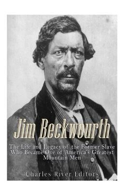 Jim Beckwourth: The Life and Legacy of the Former Slave Who Became One of America's Most Famous Mountain Men Paperback Createspace Independent Publishing Platform