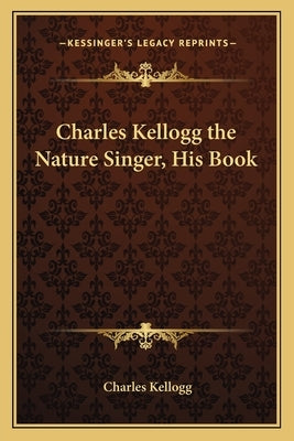 Charles Kellogg the Nature Singer, His Book Paperback Kessinger Publishing