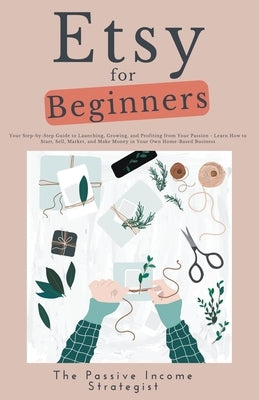 Etsy for Beginners: Your Step-by-Step Guide to Launching, Growing, and Profiting from Your Passion - Learn How to Start, Sell, Market, and Paperback Passive Income Strategist
