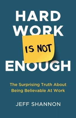 Hard Work Is Not Enough: The Surprising Truth about Being Believable at Work Paperback New Degree Press