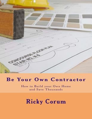 Be Your Own Contractor: How to Build Your Own Home and Save Thousands Paperback Createspace Independent Publishing Platform