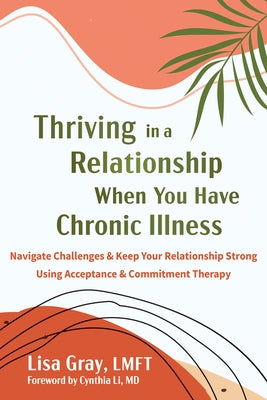 Thriving in a Relationship When You Have Chronic Illness: Navigate Challenges and Keep Your Relationship Strong Using Acceptance and Commitment Therap by Gray, Lisa