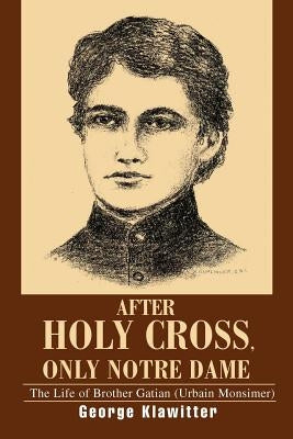 After Holy Cross, Only Notre Dame: The Life of Brother Gatian (Urbain Monsimer) Paperback iUniverse