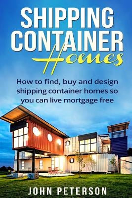Shipping Container Homes: Your complete guide on how to find, buy and design shipping container homes so you can live mortgage free and happy [B Paperback Createspace Independent Publishing Platform
