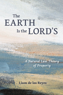 The Earth Is the Lord's: A Natural Law Theory of Property by de Los Reyes, Liam