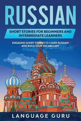 Russian Short Stories for Beginners and Intermediate Learners: Engaging Short Stories to Learn Russian and Build Your Vocabulary Language Guru