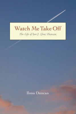 Watch Me Take Off The Life of Ian J. (Jim) Duncan Paperback Ilona Duncan