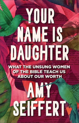 Your Name Is Daughter: What the Unsung Women of the Bible Teach Us about Our Worth by Seiffert, Amy