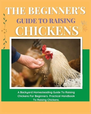 The Beginner's Guide to Raising Chickens: A Backyard Homesteading Guide to Raising Chickens for Beginners. Practical Handbook to Raising Chickens Paperback Elizabeth Carline