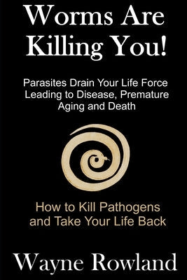 Worms Are Killing You!: Parasites Drain Your Life Force Leading to Disease and Premature Death by Rowland, Wayne