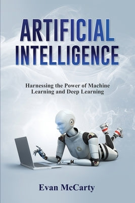 Artificial Intelligence: Harnessing the Power of Machine Learning and Deep Learning Paperback Evan McCarty