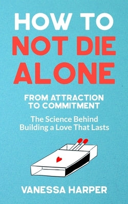 How to Not Die Alone: From Attraction to Commitment - The Science Behind Building a Love That Lasts Paperback Independently Published